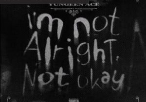 Yungeen Ace – I’m Not Alright, Not Okay